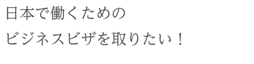 日本で働くためのビジネスビザを取りたい！