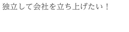 独立して会社を立ち上げたい！